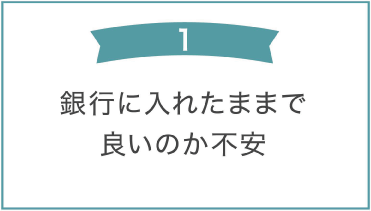 「銀行にいれたままで良いか不安」