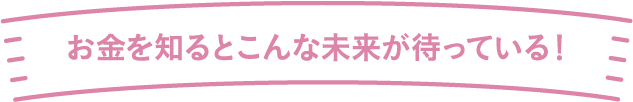 お金を知るとこんな未来が待っている！