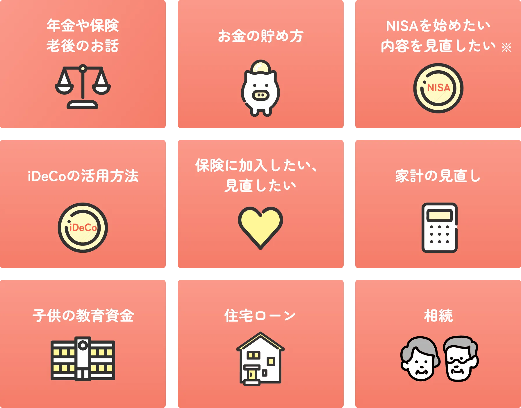 年金不安を解消 お金の貯め方を学ぶ・資産形成をはじめる NISAをはじめたい iDeCoの活用方法 保険に加入したい、見直したい 家計の見直し 教育資金 住宅ローン 相続