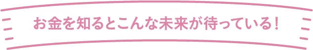 お金を知るとこんな未来が待っている！