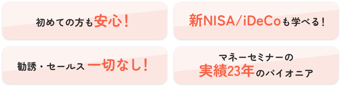 初めての方も安心！ 新NISA/iDeCoも学べる！ 勧誘・セールス一切なし！ マネーセミナーの実績23年のパイオニア