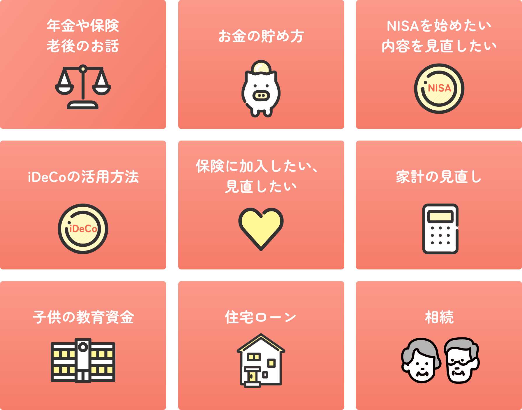 年金不安を解消 お金の貯め方を学ぶ・資産形成をはじめる NISAをはじめたい iDeCoの活用方法 保険に加入したい、見直したい 家計の見直し 教育資金 住宅ローン 相続